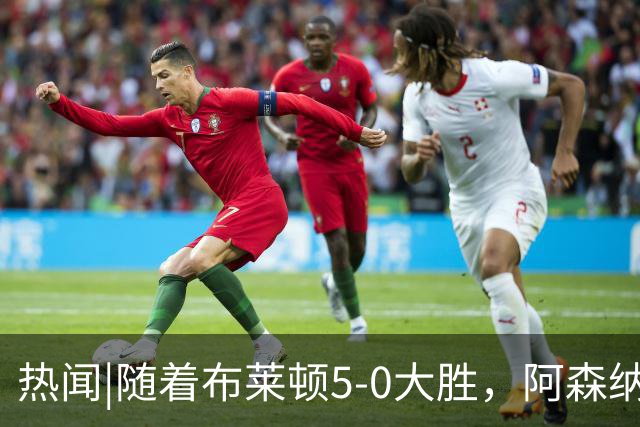 热闻|随着布莱顿5-0大胜，阿森纳小胜，曼联战平，英超最新积分榜出炉